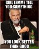 GIRL-LEMME-TELL-YOU-SOMETHING--YOU-LOOK-BETTER-THAN-GOOD.jpg